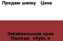 Продам шапку › Цена ­ 4 000 - Забайкальский край Одежда, обувь и аксессуары » Женская одежда и обувь   